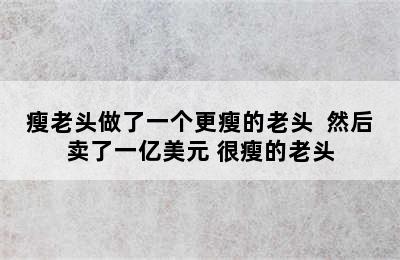 瘦老头做了一个更瘦的老头  然后卖了一亿美元 很瘦的老头